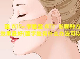 国 🌻 字脸整 🐴 形哪种方法效果最好(国字脸有什么办法可以改善吗)